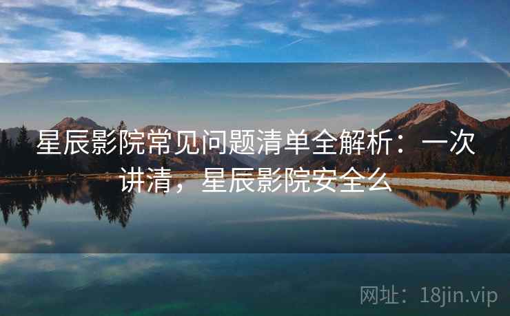 星辰影院常见问题清单全解析:一次讲清,星辰影院安全么 星辰影院常见问题清单全解析:一次讲清,星辰影院安全么