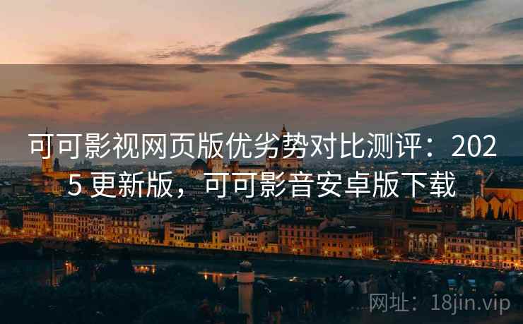 可可影视网页版优劣势对比测评：2025 更新版，可可影音安卓版下载