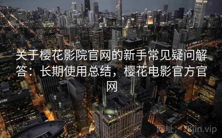 关于樱花影院官网的新手常见疑问解答：长期使用总结，樱花电影官方官网