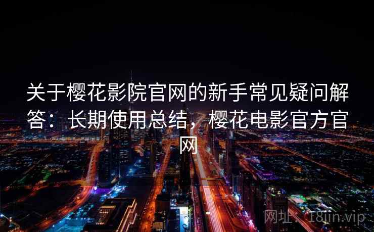 关于樱花影院官网的新手常见疑问解答:长期使用总结,樱花电影官方官网 关于樱花影院官网的新手常见疑问解答:长期使用总结,樱花电影官方官网