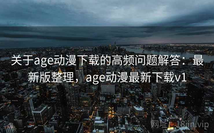 关于age动漫下载的高频问题解答：最新版整理，age动漫最新下载v1