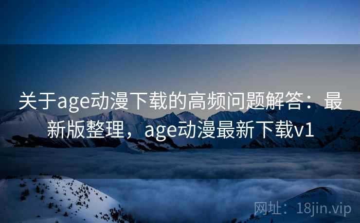 关于age动漫下载的高频问题解答:最新版整理,age动漫最新下载v1 关于age动漫下载的高频问题解答:最新版整理,age动漫最新下载v1