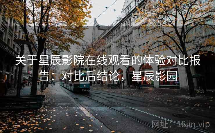 关于星辰影院在线观看的体验对比报告:对比后结论,星辰影园 关于星辰影院在线观看的体验对比报告:对比后结论,星辰影园
