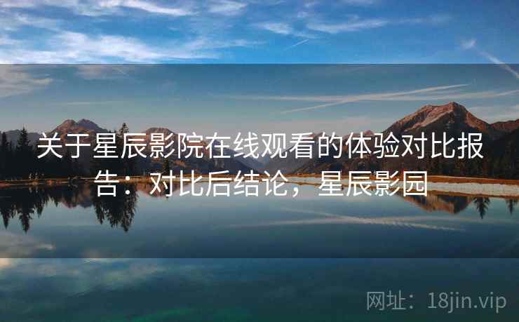 关于星辰影院在线观看的体验对比报告：对比后结论，星辰影园