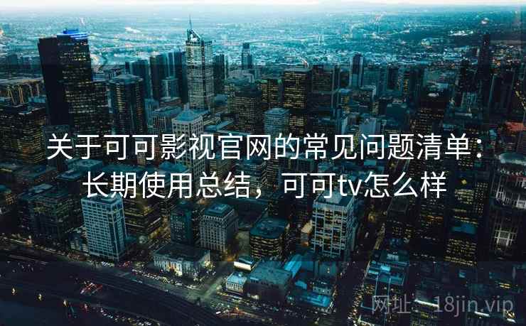 关于可可影视官网的常见问题清单：长期使用总结，可可tv怎么样