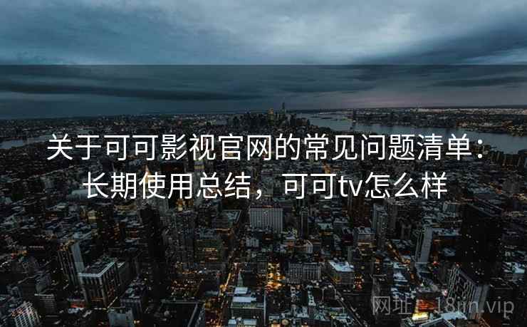 关于可可影视官网的常见问题清单：长期使用总结，可可tv怎么样