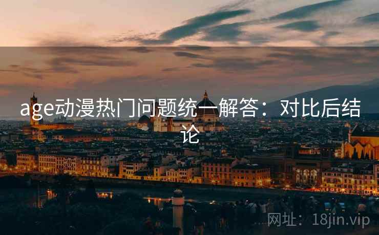 age动漫热门问题统一解答：对比后结论