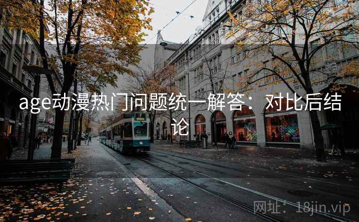 age动漫热门问题统一解答:对比后结论 age动漫热门问题统一解答:对比后结论