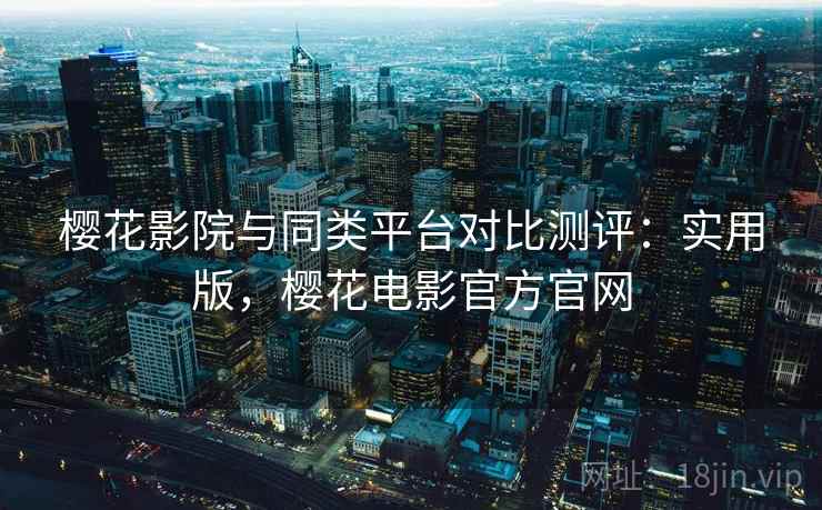 樱花影院与同类平台对比测评:实用版,樱花电影官方官网 樱花影院与同类平台对比测评:实用版,樱花电影官方官网
