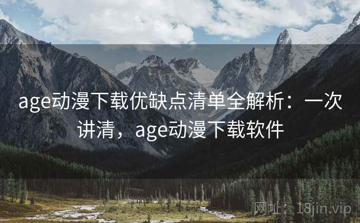 age动漫下载优缺点清单全解析:一次讲清,age动漫下载软件