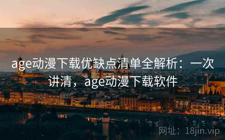 age动漫下载优缺点清单全解析:一次讲清,age动漫下载软件 age动漫下载优缺点清单全解析:一次讲清,age动漫下载软件