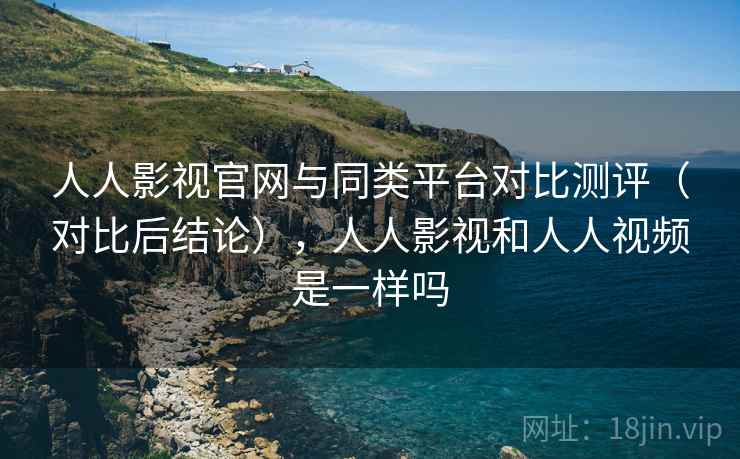 人人影视官网与同类平台对比测评（对比后结论），人人影视和人人视频是一样吗