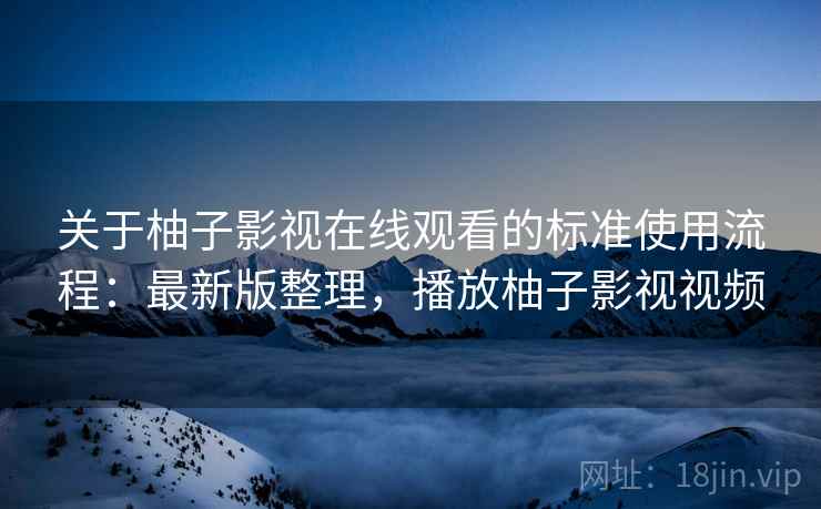 关于柚子影视在线观看的标准使用流程:最新版整理,播放柚子影视视频 关于柚子影视在线观看的标准使用流程:最新版整理,播放柚子影视视频