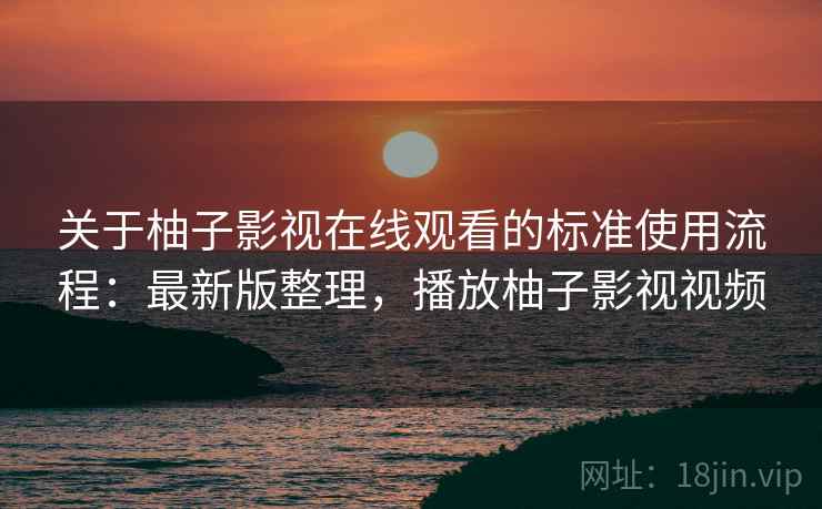 关于柚子影视在线观看的标准使用流程：最新版整理，播放柚子影视视频