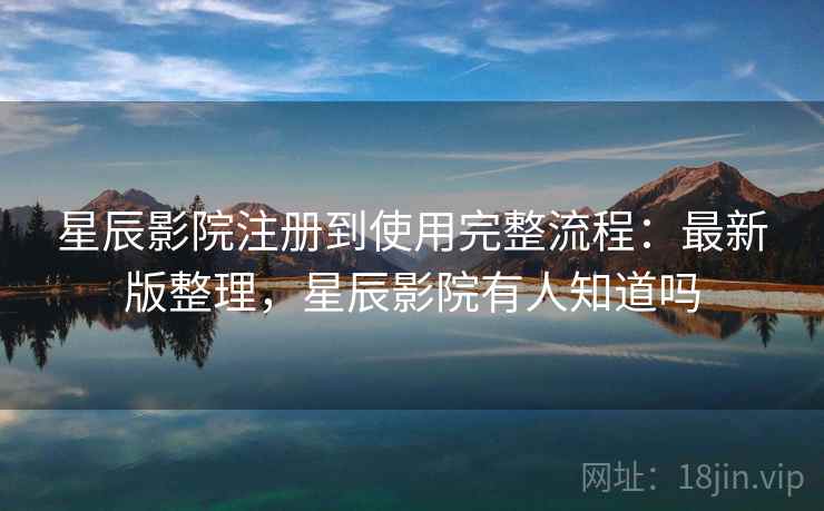 星辰影院注册到使用完整流程:最新版整理,星辰影院有人知道吗 星辰影院注册到使用完整流程:最新版整理,星辰影院有人知道吗