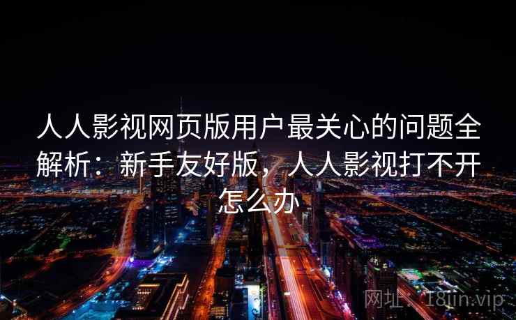 人人影视网页版用户最关心的问题全解析:新手友好版,人人影视打不开怎么办