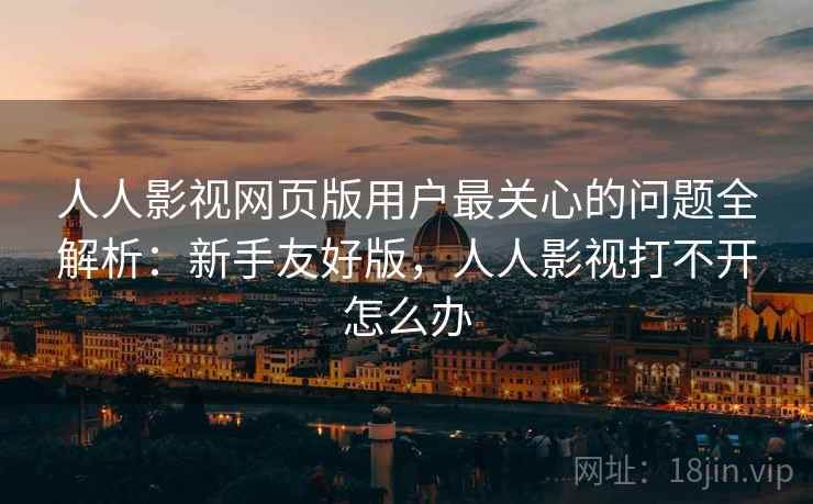 人人影视网页版用户最关心的问题全解析:新手友好版,人人影视打不开怎么办 人人影视网页版用户最关心的问题全解析:新手友好版,人人影视打不开怎么办