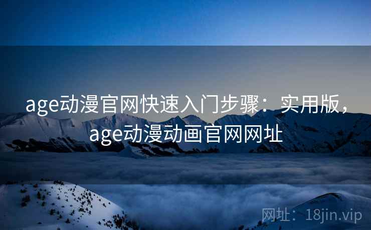 age动漫官网快速入门步骤:实用版,age动漫动画官网网址 age动漫官网快速入门步骤:实用版,age动漫动画官网网址