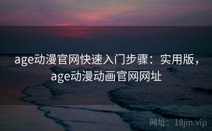 age动漫官网快速入门步骤：实用版，age动漫动画官网网址