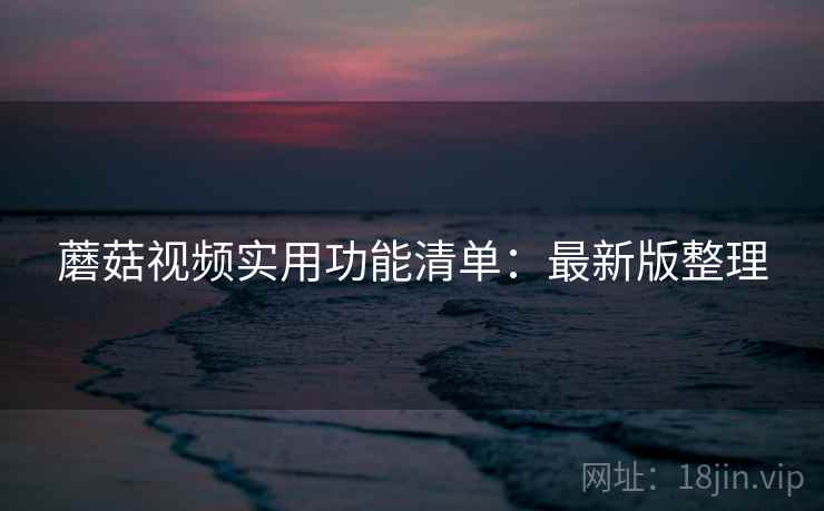 蘑菇视频实用功能清单：最新版整理