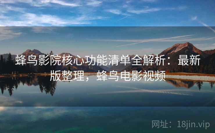 蜂鸟影院核心功能清单全解析:最新版整理,蜂鸟电影视频 蜂鸟影院核心功能清单全解析:最新版整理,蜂鸟电影视频