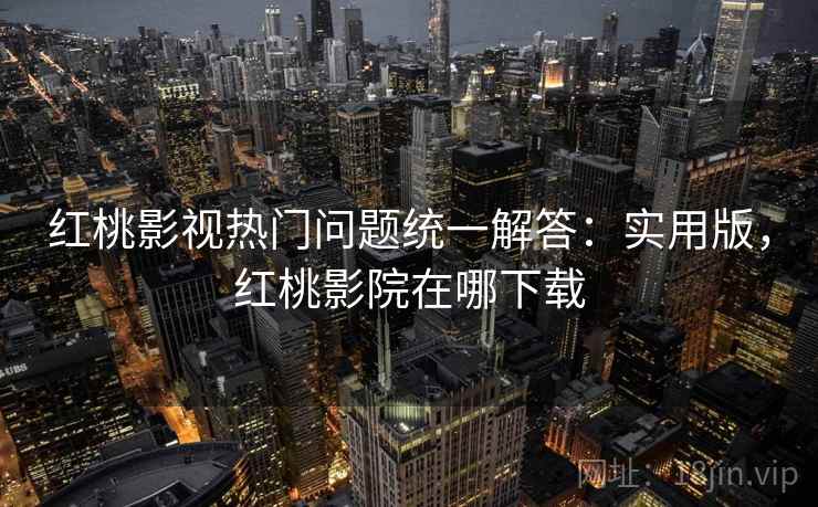红桃影视热门问题统一解答：实用版，红桃影院在哪下载