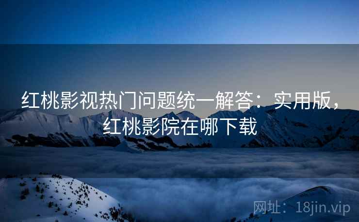 红桃影视热门问题统一解答：实用版，红桃影院在哪下载