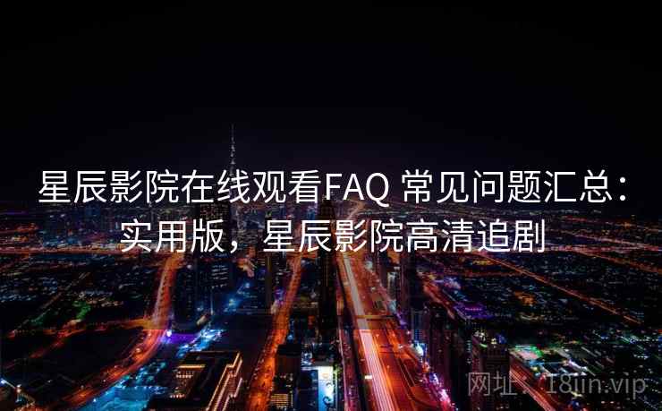 星辰影院在线观看FAQ 常见问题汇总：实用版，星辰影院高清追剧