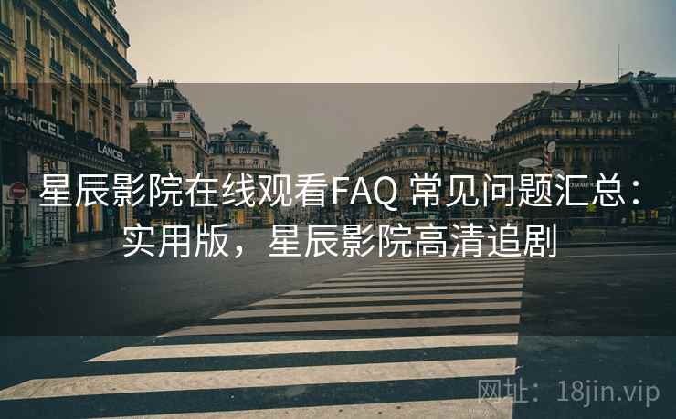 星辰影院在线观看FAQ 常见问题汇总:实用版,星辰影院高清追剧 星辰影院在线观看FAQ 常见问题汇总:实用版,星辰影院高清追剧