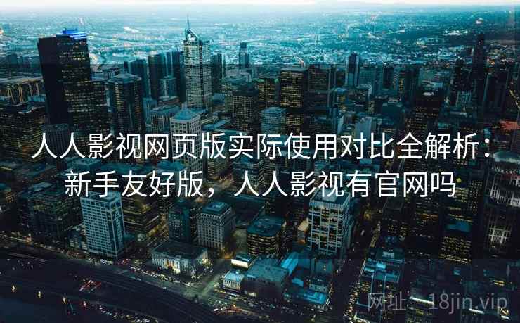 人人影视网页版实际使用对比全解析：新手友好版，人人影视有官网吗