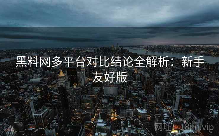 黑料网多平台对比结论全解析：新手友好版
