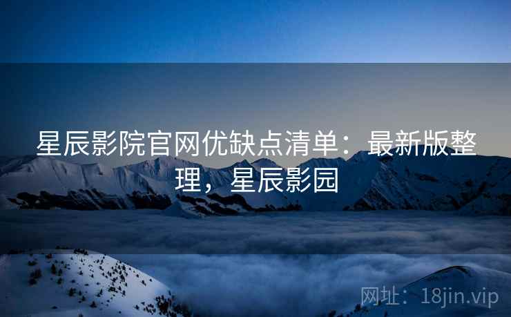 星辰影院官网优缺点清单:最新版整理,星辰影园
