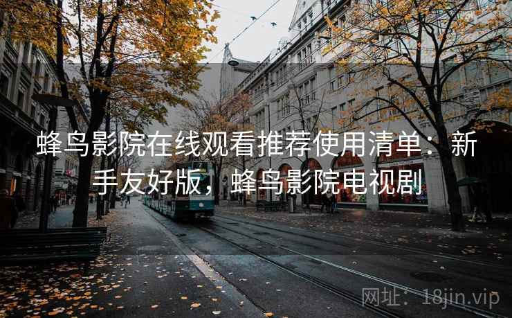 蜂鸟影院在线观看推荐使用清单:新手友好版,蜂鸟影院电视剧