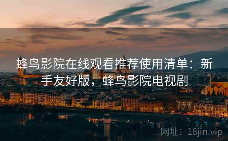 蜂鸟影院在线观看推荐使用清单:新手友好版,蜂鸟影院电视剧 蜂鸟影院在线观看推荐使用清单:新手友好版,蜂鸟影院电视剧
