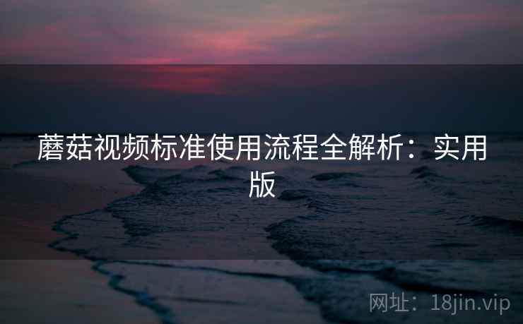 蘑菇视频标准使用流程全解析:实用版 蘑菇视频标准使用流程全解析:实用版