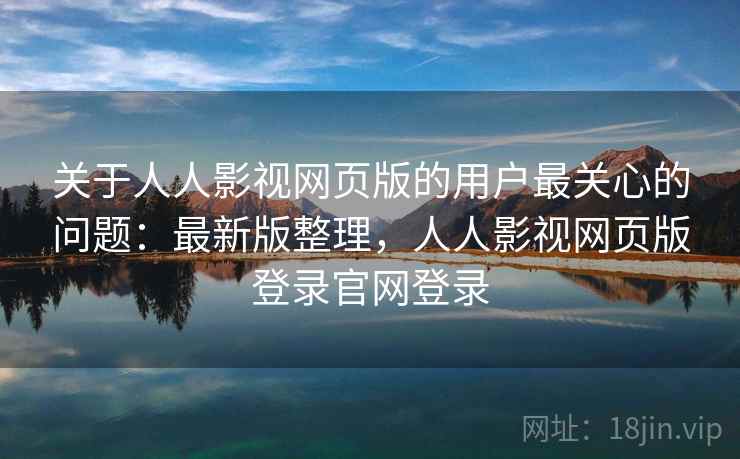 关于人人影视网页版的用户最关心的问题:最新版整理,人人影视网页版登录官网登录 关于人人影视网页版的用户最关心的问题:最新版整理,人人影视网页版登录官网登录