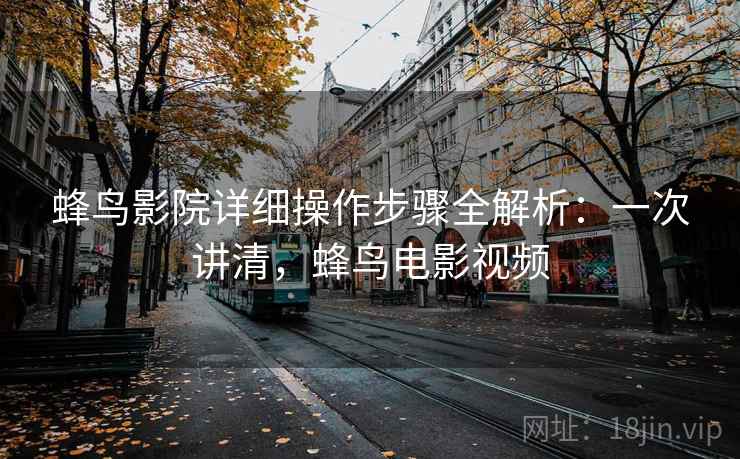 蜂鸟影院详细操作步骤全解析:一次讲清,蜂鸟电影视频 蜂鸟影院详细操作步骤全解析:一次讲清,蜂鸟电影视频