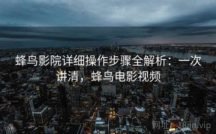 蜂鸟影院详细操作步骤全解析：一次讲清，蜂鸟电影视频