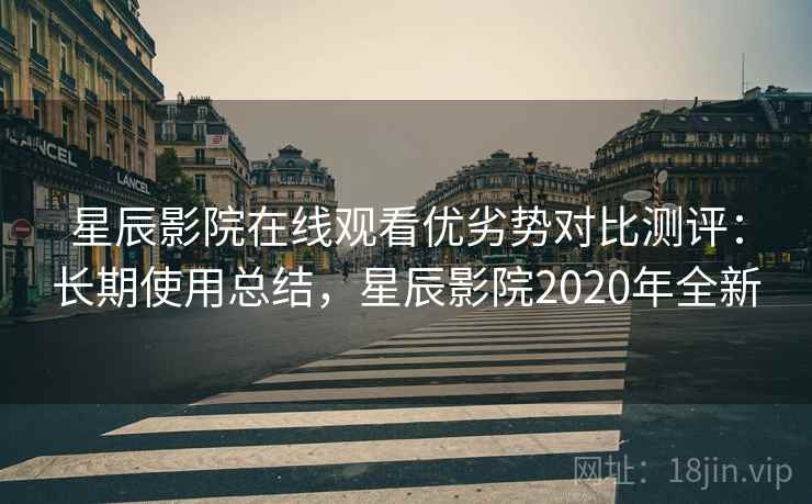 星辰影院在线观看优劣势对比测评：长期使用总结，星辰影院2020年全新