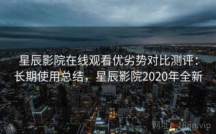 星辰影院在线观看优劣势对比测评:长期使用总结,星辰影院2020年全新 星辰影院在线观看优劣势对比测评:长期使用总结,星辰影院2020年全新