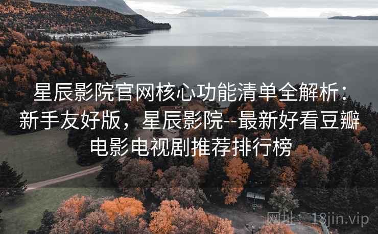 星辰影院官网核心功能清单全解析：新手友好版，星辰影院--最新好看豆瓣电影电视剧推荐排行榜