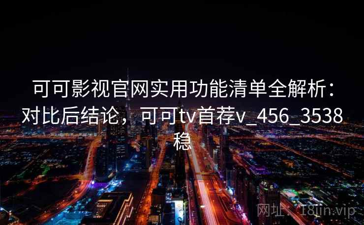 可可影视官网实用功能清单全解析：对比后结论，可可tv首荐v_456_3538稳