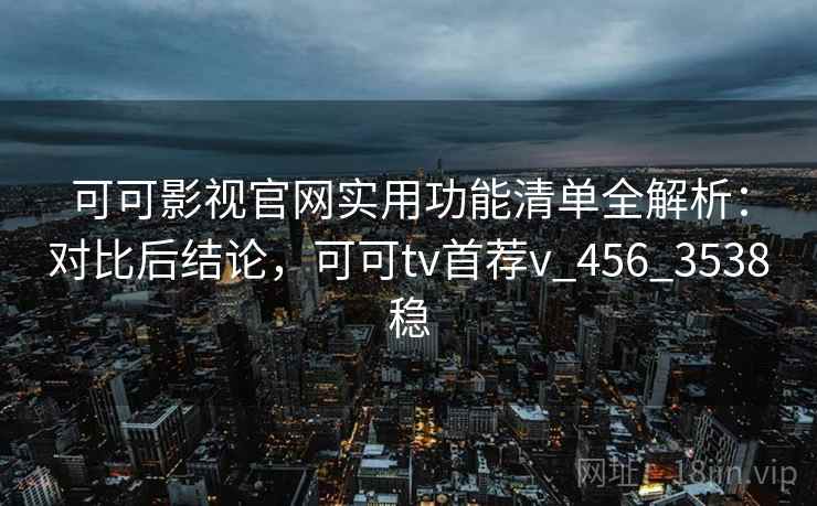 可可影视官网实用功能清单全解析:对比后结论,可可tv首荐v_456_3538稳 可可影视官网实用功能清单全解析:对比后结论,可可tv首荐v_456_3538稳