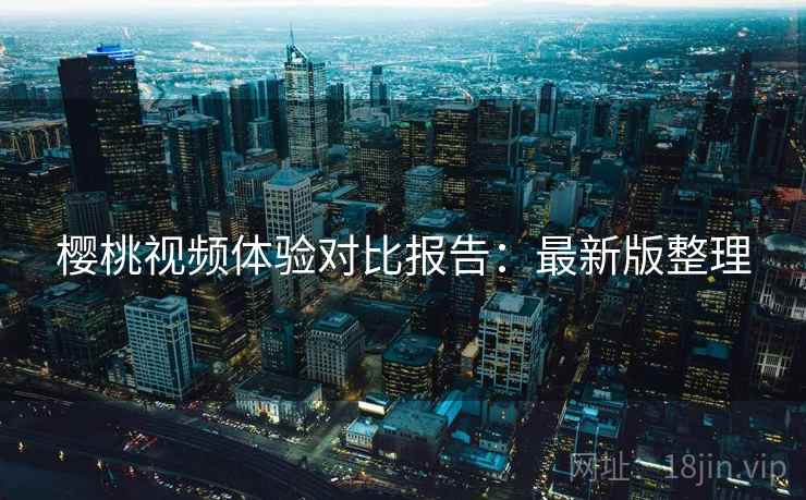 樱桃视频体验对比报告:最新版整理 樱桃视频体验对比报告:最新版整理
