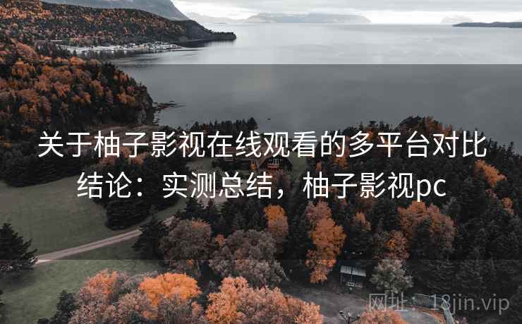 关于柚子影视在线观看的多平台对比结论：实测总结，柚子影视pc
