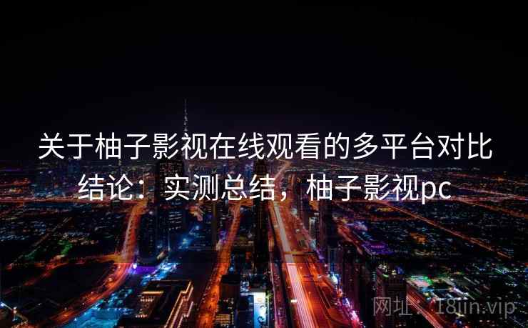 关于柚子影视在线观看的多平台对比结论:实测总结,柚子影视pc 关于柚子影视在线观看的多平台对比结论:实测总结,柚子影视pc