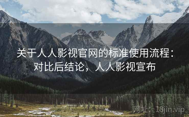 关于人人影视官网的标准使用流程:对比后结论,人人影视宣布 关于人人影视官网的标准使用流程:对比后结论,人人影视宣布