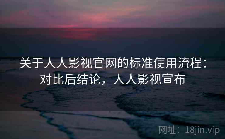关于人人影视官网的标准使用流程：对比后结论，人人影视宣布