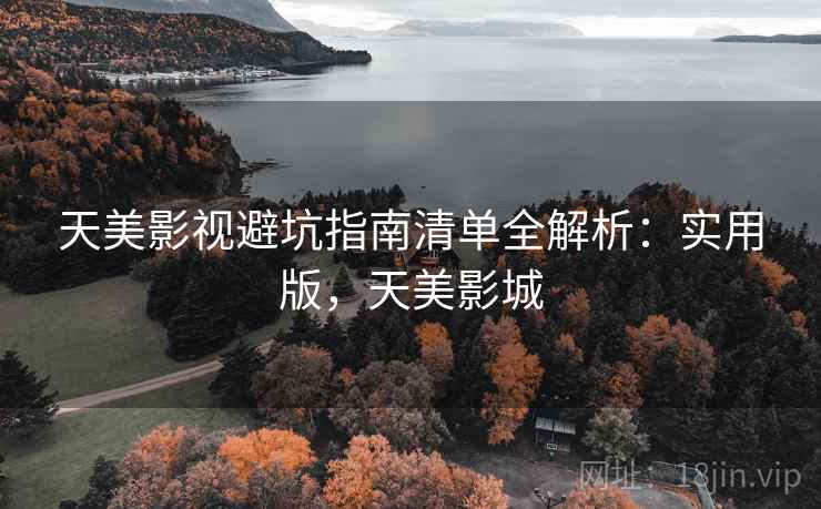 天美影视避坑指南清单全解析：实用版，天美影城