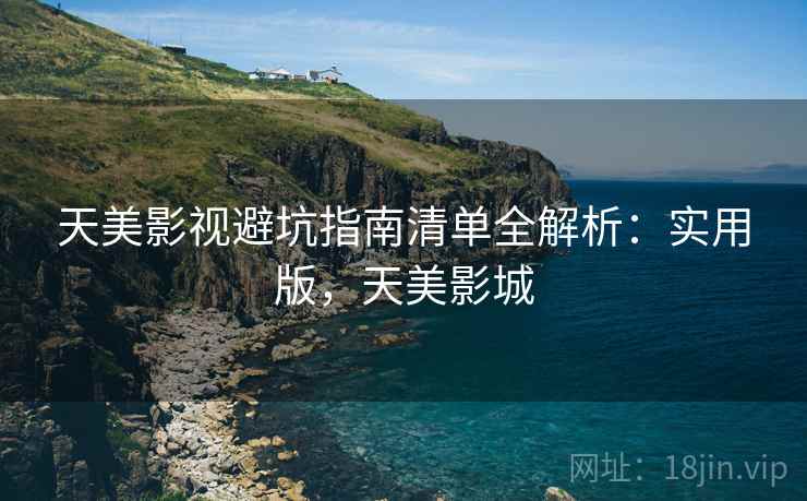 天美影视避坑指南清单全解析:实用版,天美影城 天美影视避坑指南清单全解析:实用版,天美影城